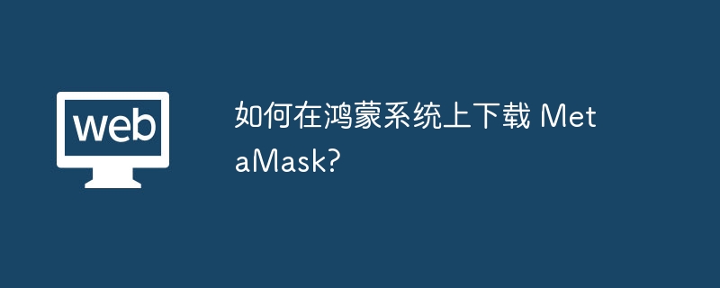 如何在鸿蒙系统上下载 MetaMask?
